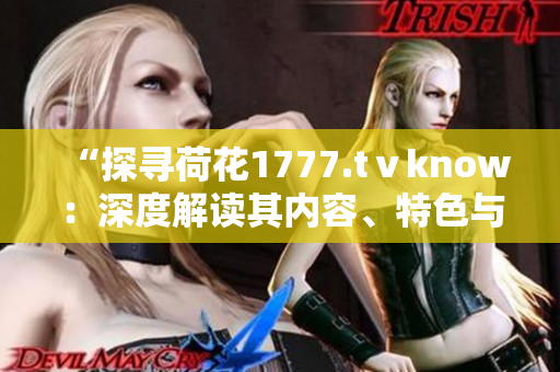 “探尋荷花1777.tⅴknow：深度解讀其內(nèi)容、特色與意義”