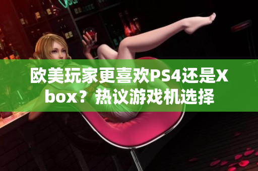 歐美玩家更喜歡PS4還是Xbox？熱議游戲機選擇