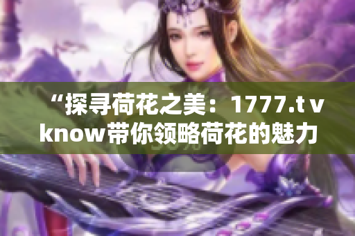 “探尋荷花之美：1777.tⅴknow帶你領(lǐng)略荷花的魅力與風(fēng)情”