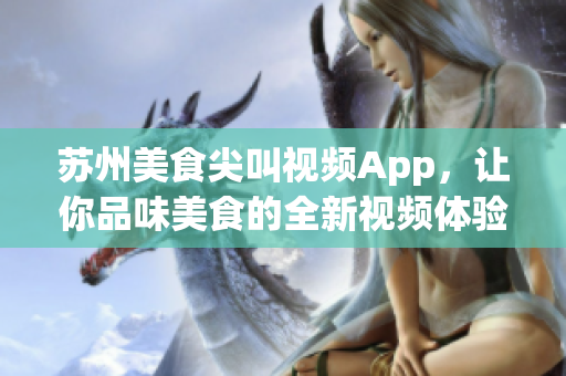 蘇州美食尖叫視頻App，讓你品味美食的全新視頻體驗(yàn)