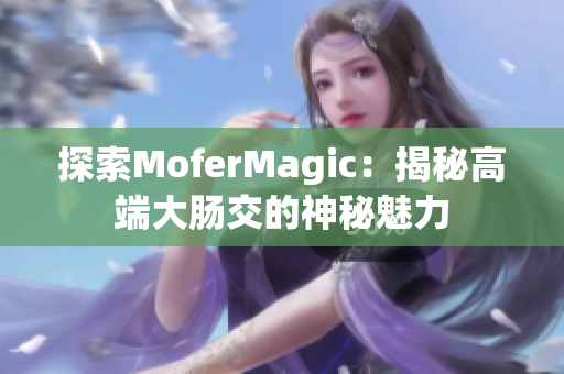 探索MoferMagic：揭秘高端大腸交的神秘魅力