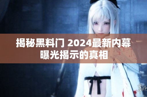 揭秘黑料門 2024最新內(nèi)幕曝光揭示的真相