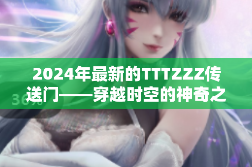 2024年最新的TTTZZZ傳送門——穿越時空的神奇之門