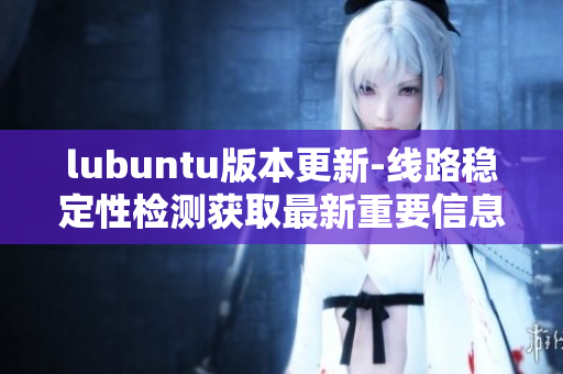 lubuntu版本更新-線(xiàn)路穩(wěn)定性檢測(cè)獲取最新重要信息