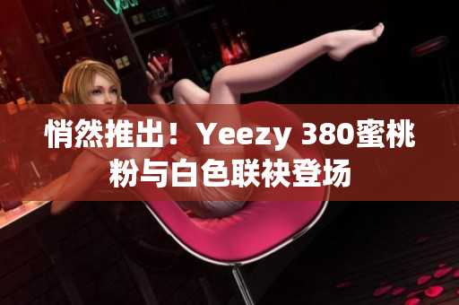 悄然推出！Yeezy 380蜜桃粉與白色聯(lián)袂登場