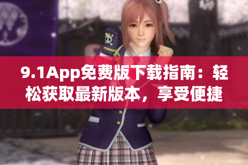 9.1App免費(fèi)版下載指南：輕松獲取最新版本，享受便捷服務(wù)