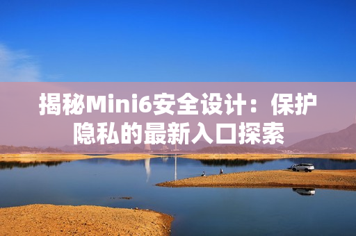 揭秘Mini6安全設(shè)計：保護(hù)隱私的最新入口探索