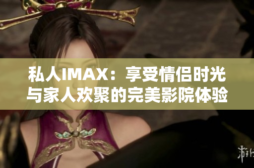 私人IMAX：享受情侶時光與家人歡聚的完美影院體驗