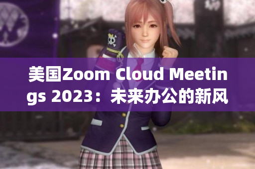 美國Zoom Cloud Meetings 2023：未來辦公的新風(fēng)向