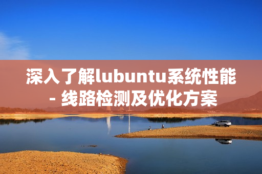 深入了解lubuntu系統(tǒng)性能 - 線路檢測及優(yōu)化方案