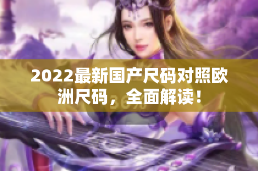 2022最新國(guó)產(chǎn)尺碼對(duì)照歐洲尺碼，全面解讀！