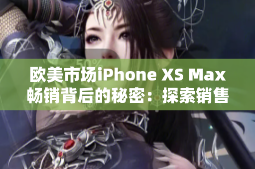 歐美市場(chǎng)iPhone XS Max暢銷背后的秘密：探索銷售熱潮背后的原因