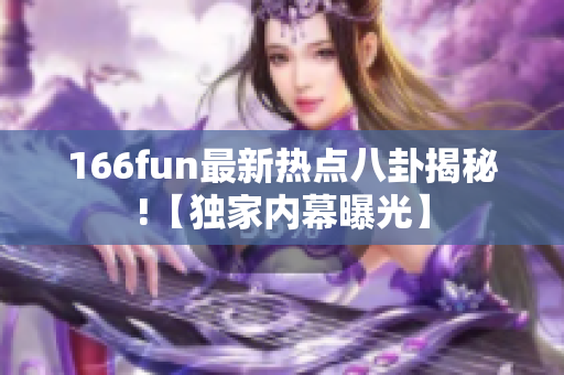 166fun最新熱點八卦揭秘!【獨家內(nèi)幕曝光】