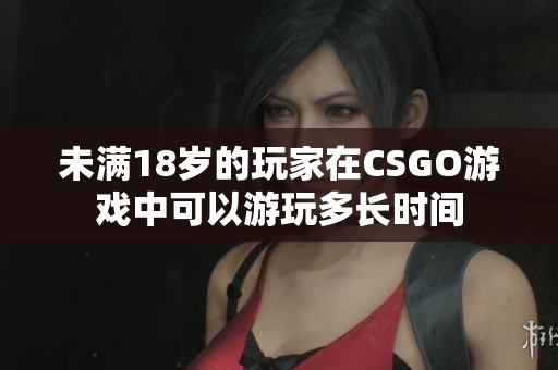 未滿18歲的玩家在CSGO游戲中可以游玩多長時間