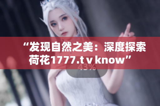 “發(fā)現(xiàn)自然之美：深度探索荷花1777.tⅴknow”