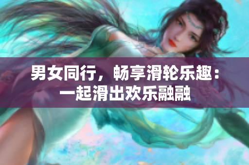 男女同行，暢享滑輪樂趣：一起滑出歡樂融融