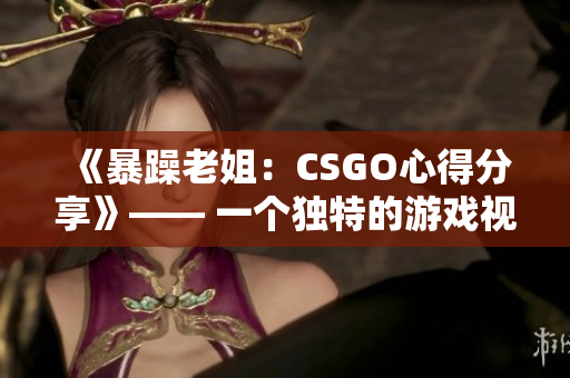 《暴躁老姐：CSGO心得分享》—— 一個獨特的游戲視角