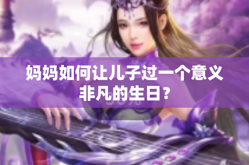 媽媽如何讓兒子過一個意義非凡的生日？