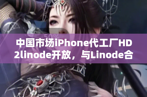 中國市場iPhone代工廠HD2linode開放，與Linode合作推動成熟產(chǎn)業(yè)