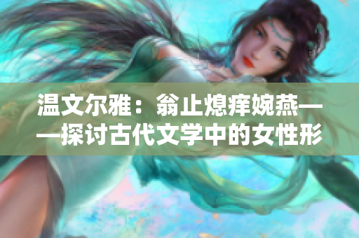 溫文爾雅：翁止熄癢婉燕——探討古代文學中的女性形象