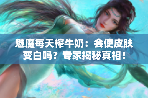 魅魔每天榨牛奶：會(huì)使皮膚變白嗎？專家揭秘真相！