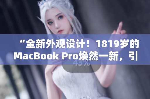 “全新外觀設(shè)計！1819歲的MacBook Pro煥然一新，引領(lǐng)時尚潮流！”