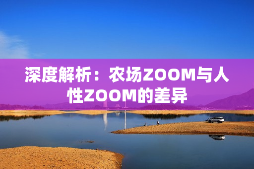 深度解析：農(nóng)場ZOOM與人性ZOOM的差異