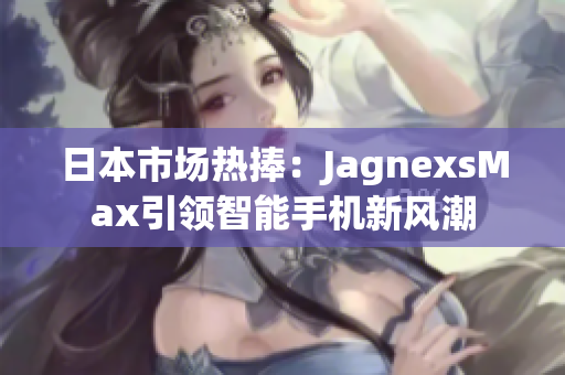 日本市場熱捧：JagnexsMax引領(lǐng)智能手機新風(fēng)潮