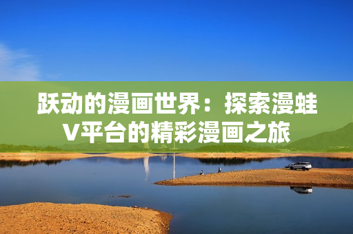 躍動的漫畫世界：探索漫蛙V平臺的精彩漫畫之旅