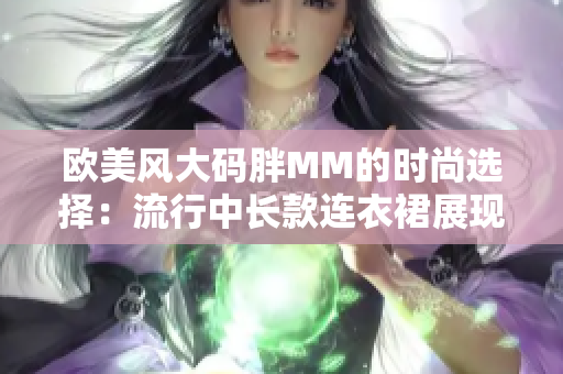 歐美風(fēng)大碼胖MM的時(shí)尚選擇：流行中長(zhǎng)款連衣裙展現(xiàn)魅力