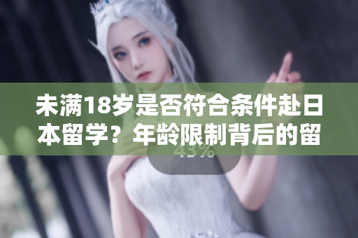 未滿18歲是否符合條件赴日本留學(xué)？年齡限制背后的留學(xué)要求解析