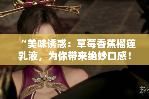 “美味誘惑：草莓香蕉榴蓮乳液，為你帶來(lái)絕妙口感！”