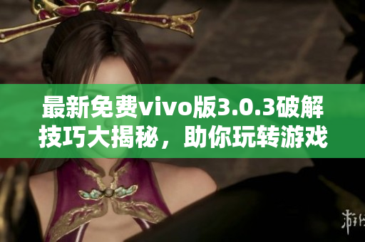 最新免費vivo版3.0.3破解技巧大揭秘，助你玩轉游戲利器