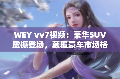 WEY vv7視頻：豪華SUV震撼登場，顛覆豪車市場格局