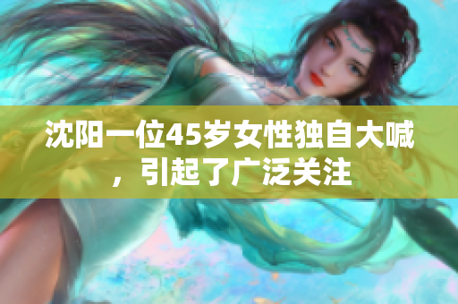 沈陽(yáng)一位45歲女性獨(dú)自大喊，引起了廣泛關(guān)注