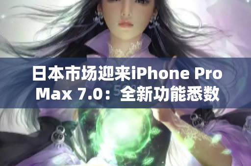 日本市場(chǎng)迎來(lái)iPhone Pro Max 7.0：全新功能悉數(shù)解析