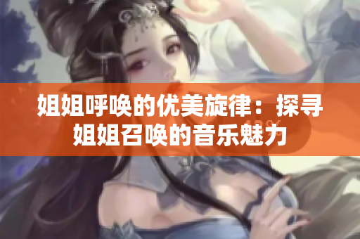 姐姐呼喚的優(yōu)美旋律：探尋姐姐召喚的音樂魅力