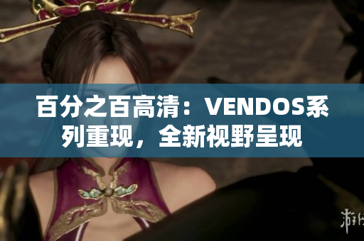 百分之百高清：VENDOS系列重現(xiàn)，全新視野呈現(xiàn)