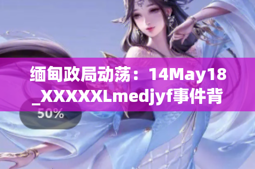 緬甸政局動(dòng)蕩：14May18_XXXXXLmedjyf事件背后的故事