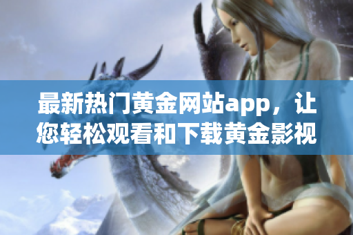 最新熱門黃金網(wǎng)站app，讓您輕松觀看和下載黃金影視資源