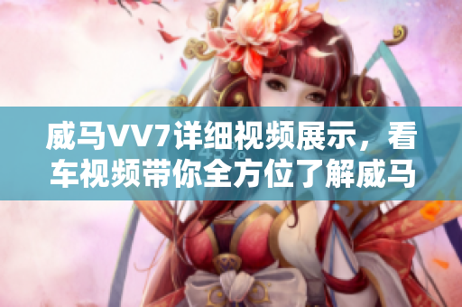 威馬VV7詳細(xì)視頻展示，看車視頻帶你全方位了解威馬VV7性能配置及外觀設(shè)計(jì)