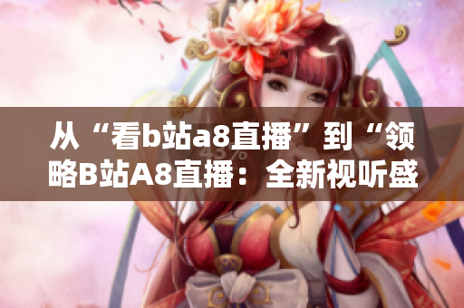 從“看b站a8直播”到“領(lǐng)略B站A8直播：全新視聽盛宴”，精彩不止于此。