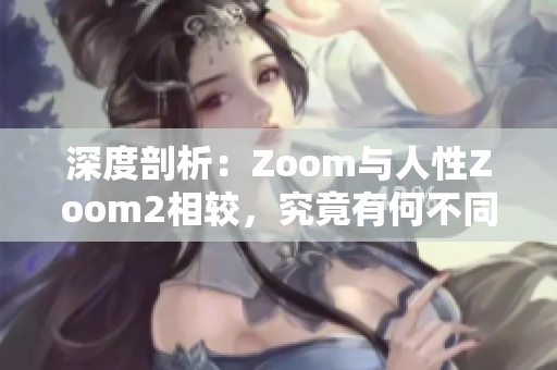 深度剖析：Zoom與人性Zoom2相較，究竟有何不同？