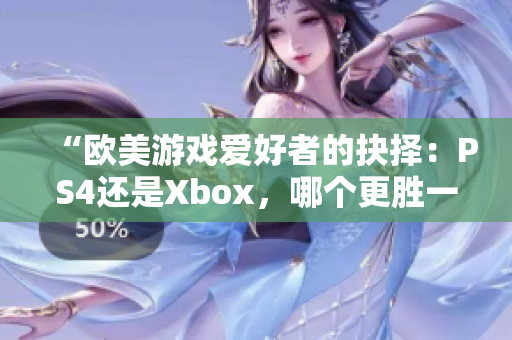 “歐美游戲愛好者的抉擇：PS4還是Xbox，哪個更勝一籌？”