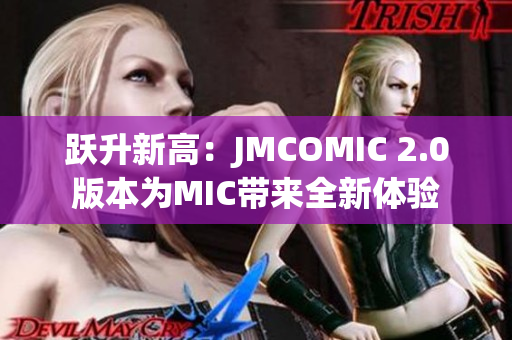 躍升新高：JMCOMIC 2.0版本為MIC帶來全新體驗(yàn)