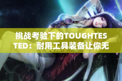 挑戰(zhàn)考驗下的TOUGHTESTED：耐用工具裝備讓你無懼挑戰(zhàn)