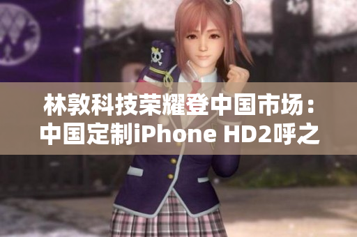 林敦科技榮耀登中國市場(chǎng)：中國定制iPhone HD2呼之欲出