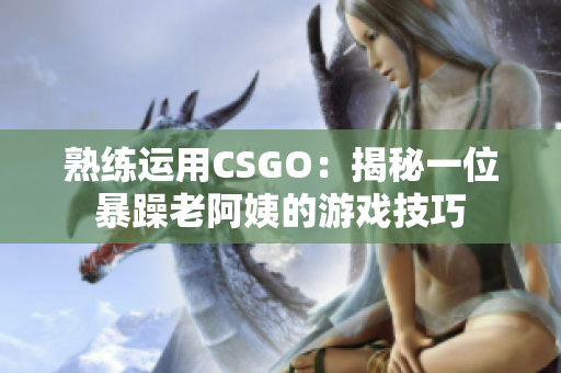 熟練運(yùn)用CSGO：揭秘一位暴躁老阿姨的游戲技巧