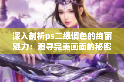 深入剖析ps二級(jí)調(diào)色的絢麗魅力：追尋完美畫面的秘密法則