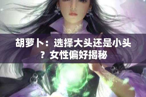 胡蘿卜：選擇大頭還是小頭？女性偏好揭秘